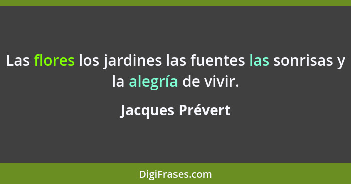 Las flores los jardines las fuentes las sonrisas y la alegría de vivir.... - Jacques Prévert