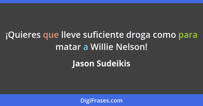 ¡Quieres que lleve suficiente droga como para matar a Willie Nelson!... - Jason Sudeikis