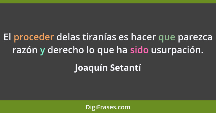 El proceder delas tiranías es hacer que parezca razón y derecho lo que ha sido usurpación.... - Joaquín Setantí