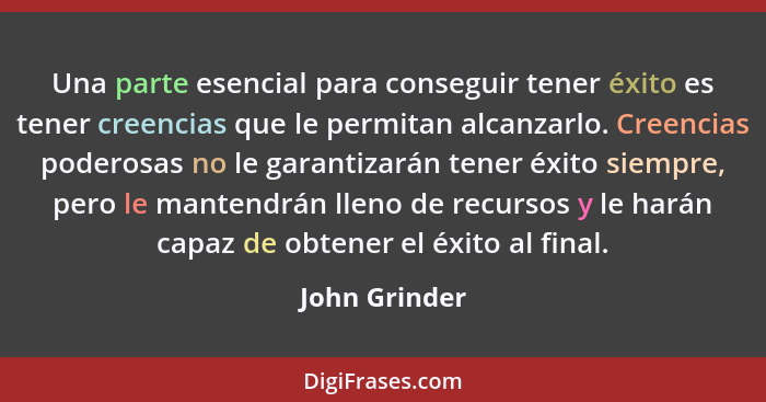 Una parte esencial para conseguir tener éxito es tener creencias que le permitan alcanzarlo. Creencias poderosas no le garantizarán ten... - John Grinder