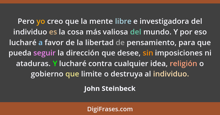 Pero yo creo que la mente libre e investigadora del individuo es la cosa más valiosa del mundo. Y por eso lucharé a favor de la liber... - John Steinbeck