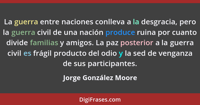 La guerra entre naciones conlleva a la desgracia, pero la guerra civil de una nación produce ruina por cuanto divide familias y... - Jorge González Moore