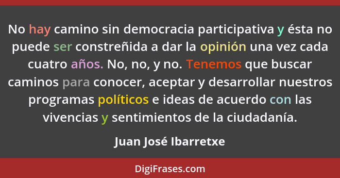 No hay camino sin democracia participativa y ésta no puede ser constreñida a dar la opinión una vez cada cuatro años. No, no, y... - Juan José Ibarretxe