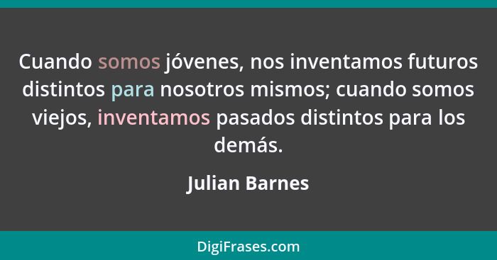Cuando somos jóvenes, nos inventamos futuros distintos para nosotros mismos; cuando somos viejos, inventamos pasados distintos para lo... - Julian Barnes