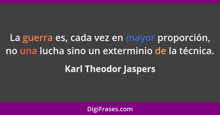 La guerra es, cada vez en mayor proporción, no una lucha sino un exterminio de la técnica.... - Karl Theodor Jaspers