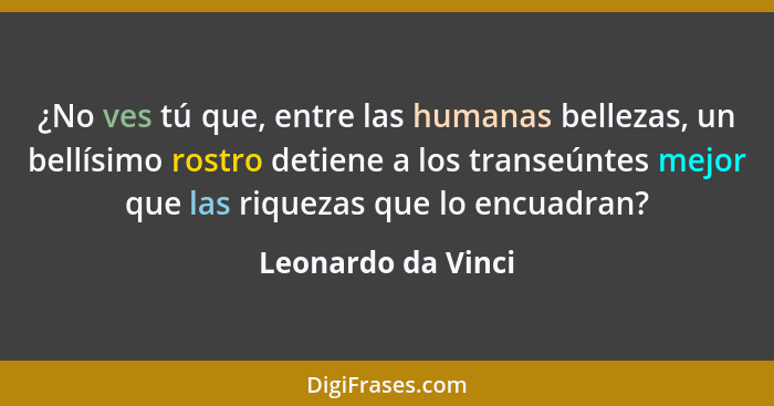 ¿No ves tú que, entre las humanas bellezas, un bellísimo rostro detiene a los transeúntes mejor que las riquezas que lo encuadran?... - Leonardo da Vinci