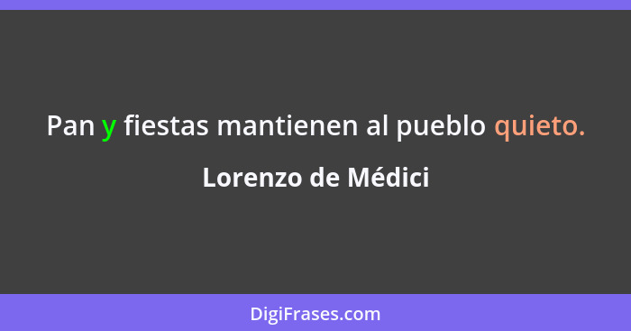 Pan y fiestas mantienen al pueblo quieto.... - Lorenzo de Médici