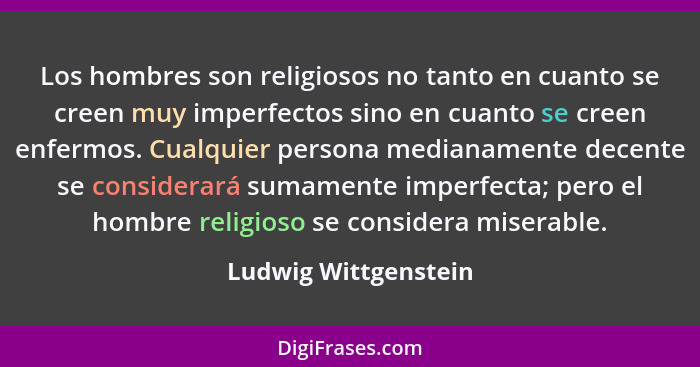 Los hombres son religiosos no tanto en cuanto se creen muy imperfectos sino en cuanto se creen enfermos. Cualquier persona media... - Ludwig Wittgenstein