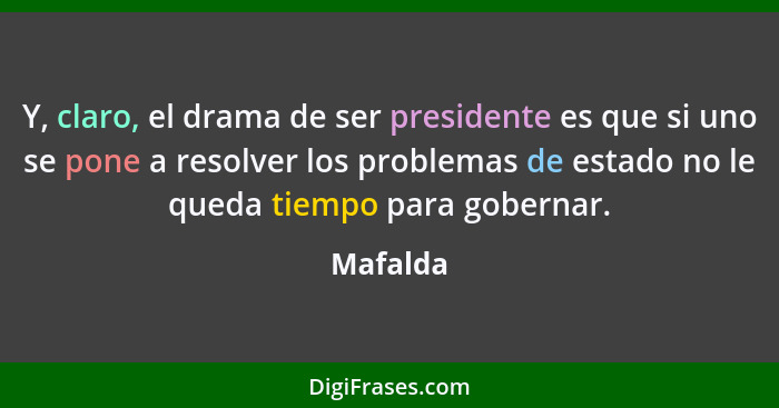 Y, claro, el drama de ser presidente es que si uno se pone a resolver los problemas de estado no le queda tiempo para gobernar.... - Mafalda