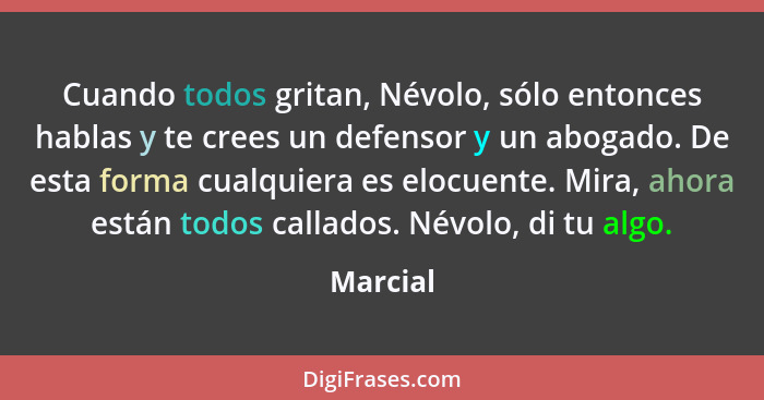 Cuando todos gritan, Névolo, sólo entonces hablas y te crees un defensor y un abogado. De esta forma cualquiera es elocuente. Mira, ahora es... - Marcial