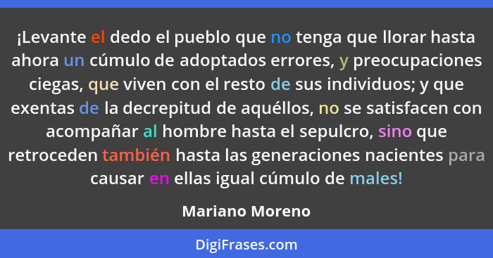 ¡Levante el dedo el pueblo que no tenga que llorar hasta ahora un cúmulo de adoptados errores, y preocupaciones ciegas, que viven con... - Mariano Moreno