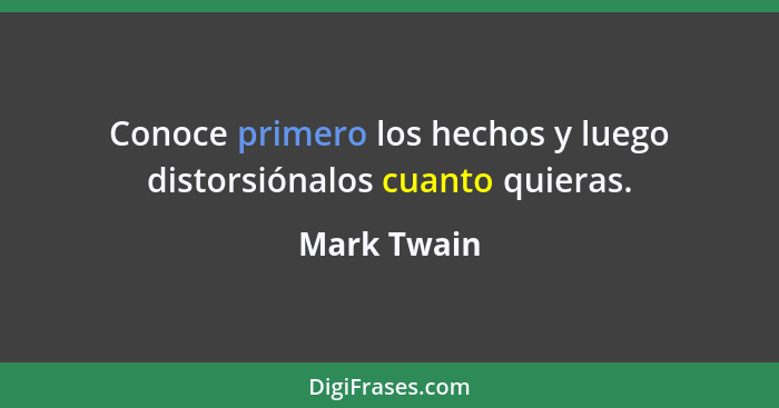 Conoce primero los hechos y luego distorsiónalos cuanto quieras.... - Mark Twain