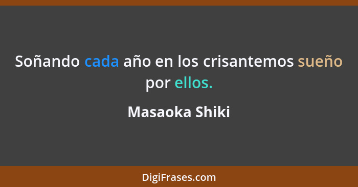 Soñando cada año en los crisantemos sueño por ellos.... - Masaoka Shiki