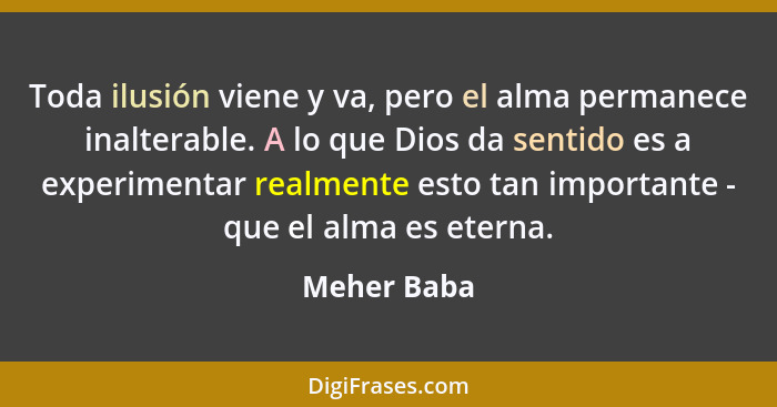 Toda ilusión viene y va, pero el alma permanece inalterable. A lo que Dios da sentido es a experimentar realmente esto tan importante - q... - Meher Baba