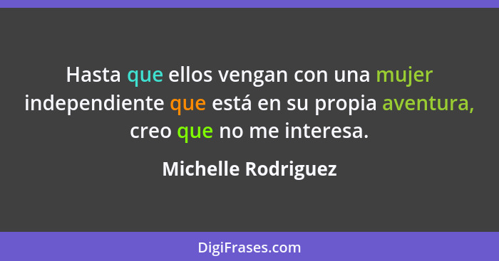 Hasta que ellos vengan con una mujer independiente que está en su propia aventura, creo que no me interesa.... - Michelle Rodriguez