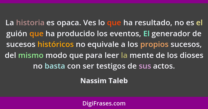 La historia es opaca. Ves lo que ha resultado, no es el guión que ha producido los eventos, El generador de sucesos históricos no equiv... - Nassim Taleb