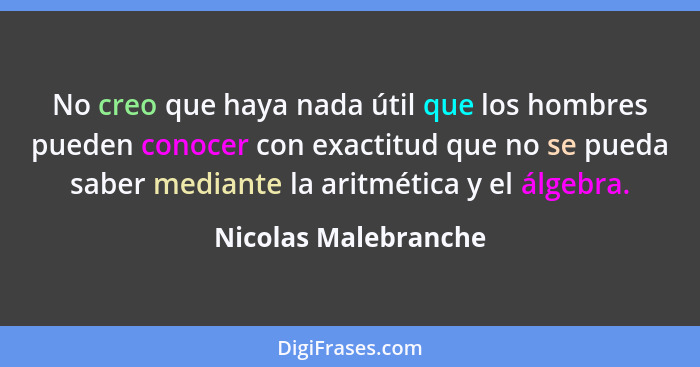 No creo que haya nada útil que los hombres pueden conocer con exactitud que no se pueda saber mediante la aritmética y el álgebr... - Nicolas Malebranche