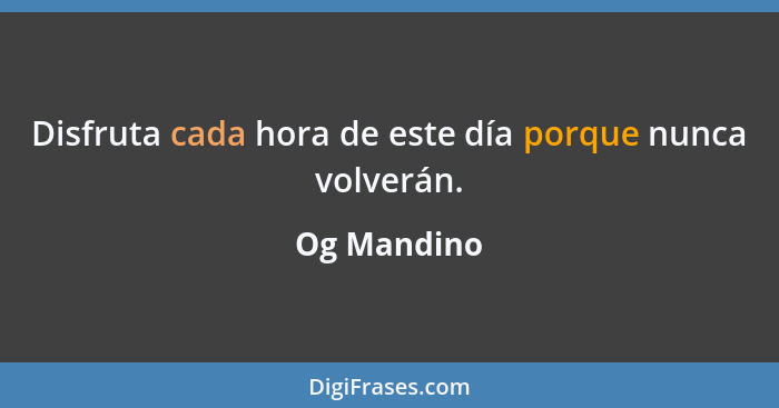 Disfruta cada hora de este día porque nunca volverán.... - Og Mandino