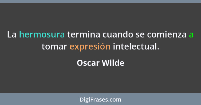 La hermosura termina cuando se comienza a tomar expresión intelectual.... - Oscar Wilde