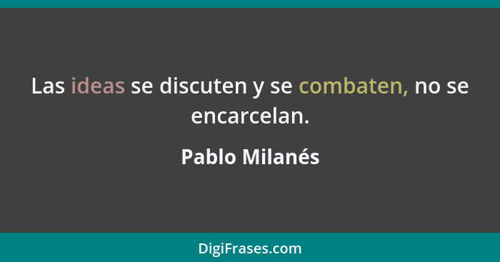 Las ideas se discuten y se combaten, no se encarcelan.... - Pablo Milanés