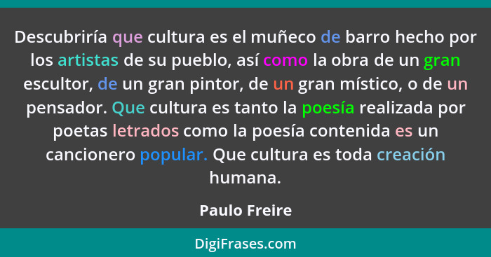 Descubriría que cultura es el muñeco de barro hecho por los artistas de su pueblo, así como la obra de un gran escultor, de un gran pin... - Paulo Freire