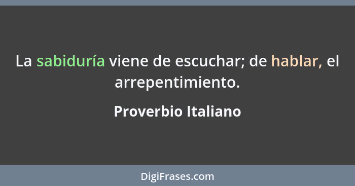 La sabiduría viene de escuchar; de hablar, el arrepentimiento.... - Proverbio Italiano