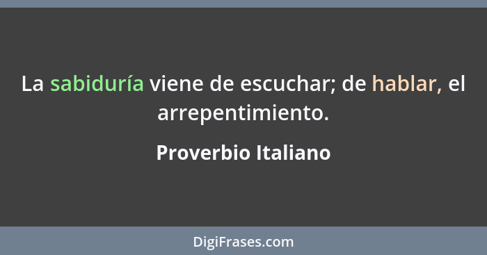 La sabiduría viene de escuchar; de hablar, el arrepentimiento.... - Proverbio Italiano