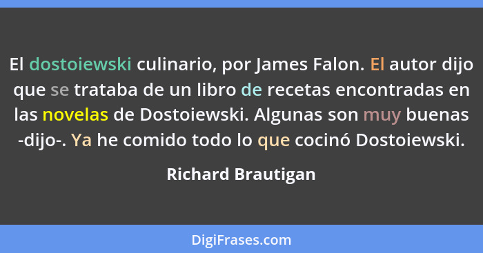 El dostoiewski culinario, por James Falon. El autor dijo que se trataba de un libro de recetas encontradas en las novelas de Dosto... - Richard Brautigan