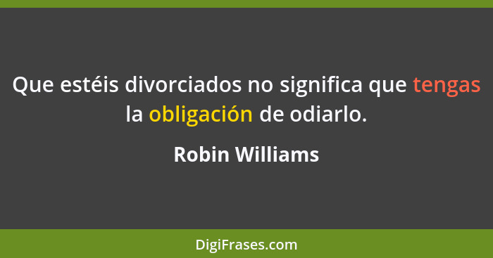 Que estéis divorciados no significa que tengas la obligación de odiarlo.... - Robin Williams