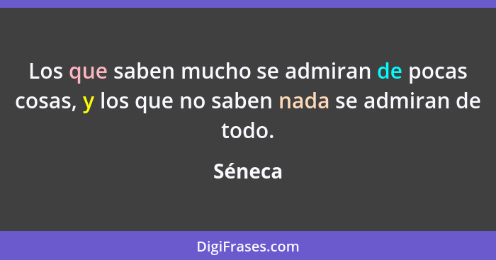 Los que saben mucho se admiran de pocas cosas, y los que no saben nada se admiran de todo.... - Séneca