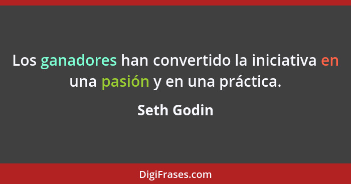 Los ganadores han convertido la iniciativa en una pasión y en una práctica.... - Seth Godin