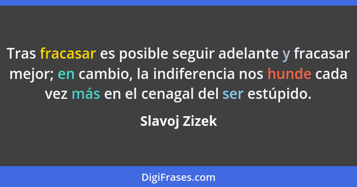 Tras fracasar es posible seguir adelante y fracasar mejor; en cambio, la indiferencia nos hunde cada vez más en el cenagal del ser estú... - Slavoj Zizek