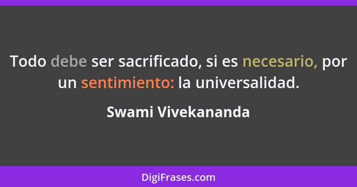 Todo debe ser sacrificado, si es necesario, por un sentimiento: la universalidad.... - Swami Vivekananda