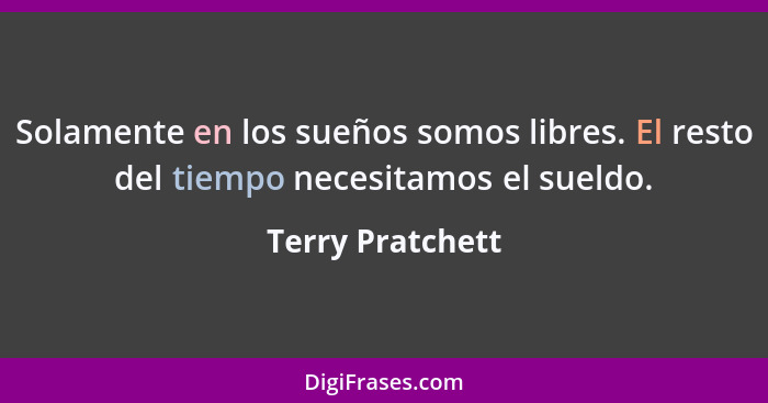 Solamente en los sueños somos libres. El resto del tiempo necesitamos el sueldo.... - Terry Pratchett