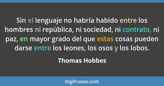 Sin el lenguaje no habría habido entre los hombres ni república, ni sociedad, ni contrato, ni paz, en mayor grado del que estas cosas... - Thomas Hobbes