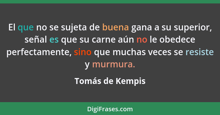 El que no se sujeta de buena gana a su superior, señal es que su carne aún no le obedece perfectamente, sino que muchas veces se res... - Tomás de Kempis