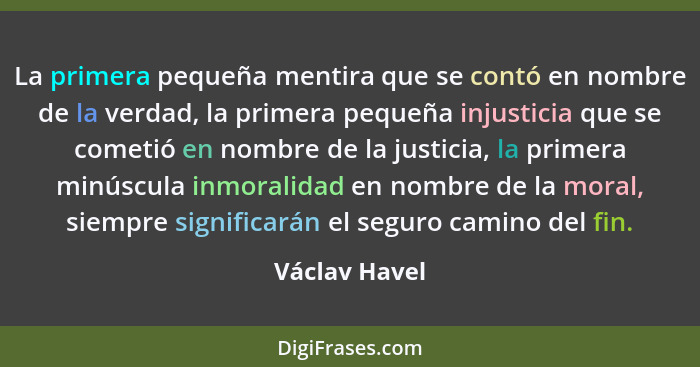 La primera pequeña mentira que se contó en nombre de la verdad, la primera pequeña injusticia que se cometió en nombre de la justicia,... - Václav Havel