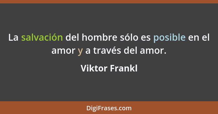 La salvación del hombre sólo es posible en el amor y a través del amor.... - Viktor Frankl
