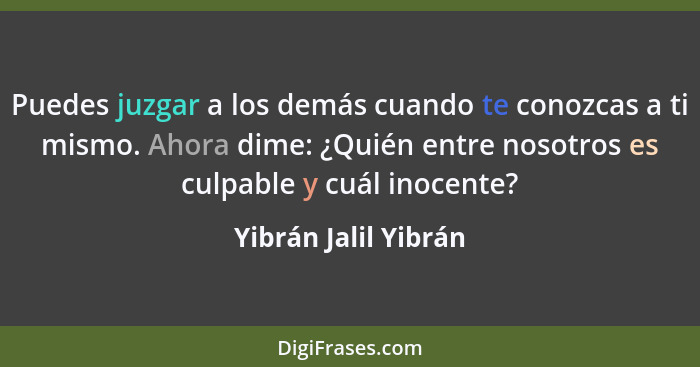 Puedes juzgar a los demás cuando te conozcas a ti mismo. Ahora dime: ¿Quién entre nosotros es culpable y cuál inocente?... - Yibrán Jalil Yibrán