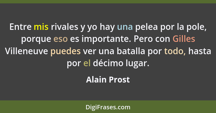 Entre mis rivales y yo hay una pelea por la pole, porque eso es importante. Pero con Gilles Villeneuve puedes ver una batalla por todo,... - Alain Prost