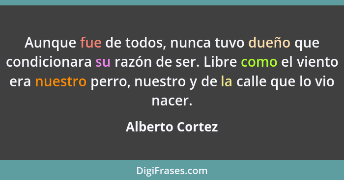 Aunque fue de todos, nunca tuvo dueño que condicionara su razón de ser. Libre como el viento era nuestro perro, nuestro y de la calle... - Alberto Cortez