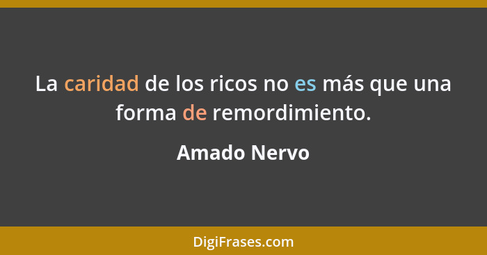 La caridad de los ricos no es más que una forma de remordimiento.... - Amado Nervo