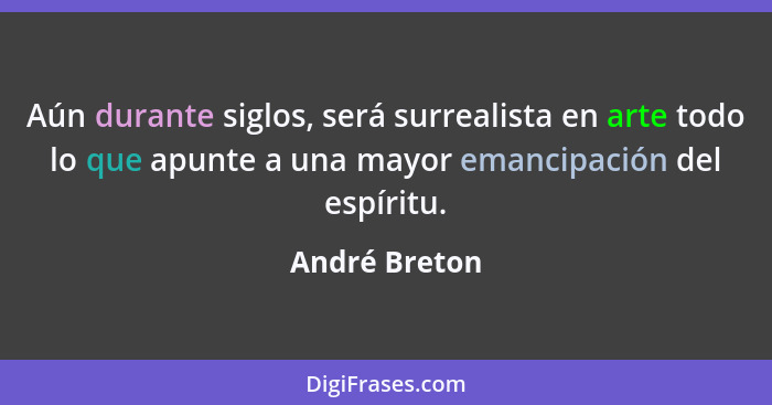 Aún durante siglos, será surrealista en arte todo lo que apunte a una mayor emancipación del espíritu.... - André Breton