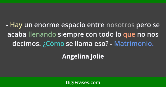 - Hay un enorme espacio entre nosotros pero se acaba llenando siempre con todo lo que no nos decimos. ¿Cómo se llama eso? - Matrimoni... - Angelina Jolie