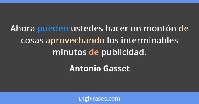 Ahora pueden ustedes hacer un montón de cosas aprovechando los interminables minutos de publicidad.... - Antonio Gasset