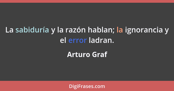 La sabiduría y la razón hablan; la ignorancia y el error ladran.... - Arturo Graf