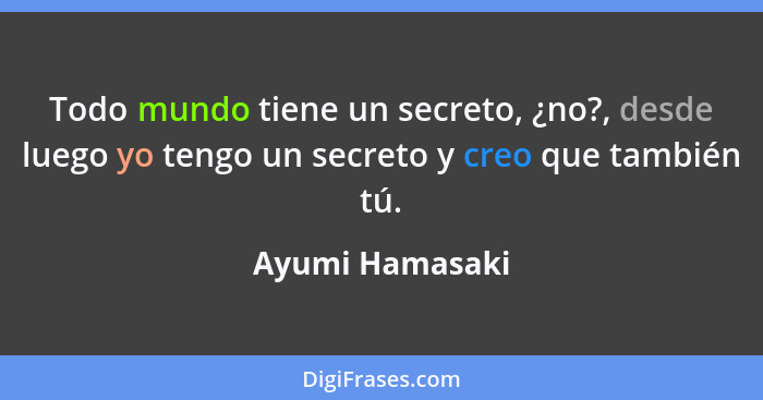 Todo mundo tiene un secreto, ¿no?, desde luego yo tengo un secreto y creo que también tú.... - Ayumi Hamasaki