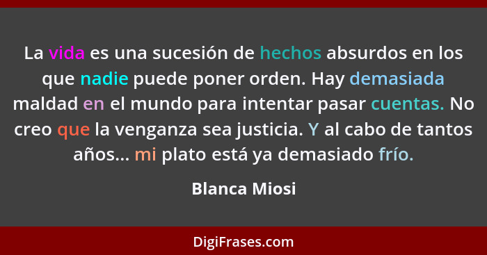 La vida es una sucesión de hechos absurdos en los que nadie puede poner orden. Hay demasiada maldad en el mundo para intentar pasar cue... - Blanca Miosi