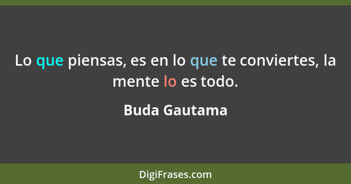 Lo que piensas, es en lo que te conviertes, la mente lo es todo.... - Buda Gautama