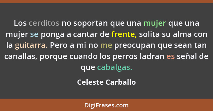 Los cerditos no soportan que una mujer que una mujer se ponga a cantar de frente, solita su alma con la guitarra. Pero a mi no me p... - Celeste Carballo